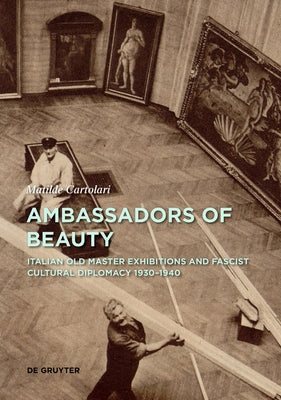 Ambassadors of Beauty: Italian Old Master Exhibitions and Fascist Cultural Diplomacy 1930-1940 by Cartolari, Matilde