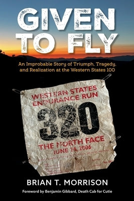Given To Fly: An Improbable Story of Triumph, Tragedy and Realization at the Western States 100 by Morrison, Brian T.