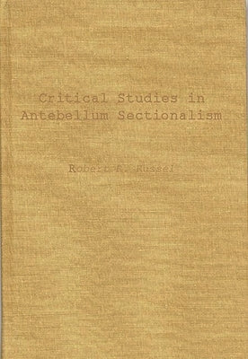 Critical Studies in Antebellum Sectionalism: Essays in American Political and Economic History by Russel, Robert Royal