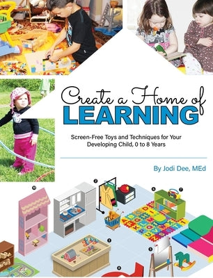 Create a Home of Learning: Screen-Free Toys and Techniques for Your Developing Child, 0 to 8 Years by Jodi Dee