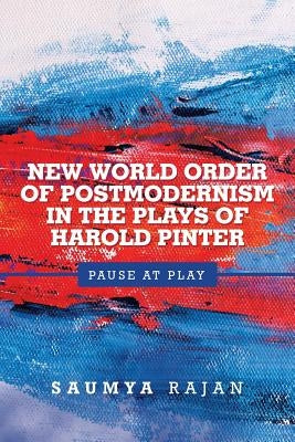 New World Order of Postmodernism in the Plays of Harold Pinter: Pause at Play by Rajan, Saumya