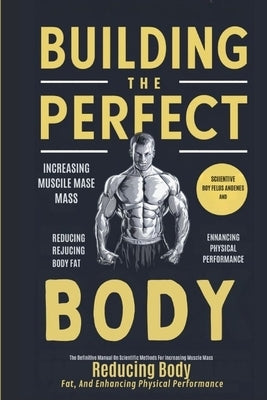 Building The Perfect Body: The Definitive Manual On Scientific Methods For Increasing Muscle Mass, Reducing Body Fat, And Enhancing Physical Performan by Joe
