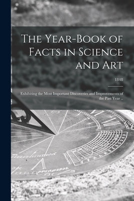 The Year-book of Facts in Science and Art: Exhibiting the Most Important Discoveries and Improvements of the Past Year ..; 1848 by Anonymous