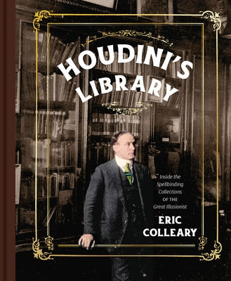 Houdini's Library: Inside the Spellbinding Collections of the Great Illusionist by Colleary, Eric
