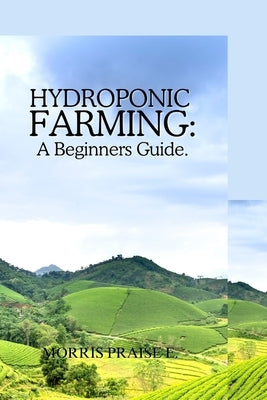 Hydroponic Farming: A Beginners Guide by Praise E., Morris