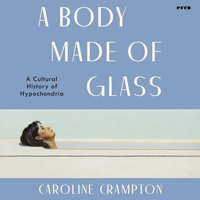 A Body Made of Glass: A Cultural History of Hypochondria by Crampton, Caroline