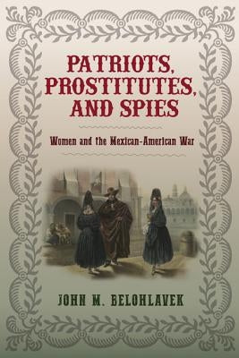 Patriots, Prostitutes, and Spies: Women and the Mexican-American War by Belohlavek, John M.