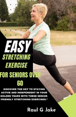 Easy Stretching Exercise for Seniors Over 60: Discover the key to staying active and independent in your golden years with these senior-friendly stret by Lake, Raul G.