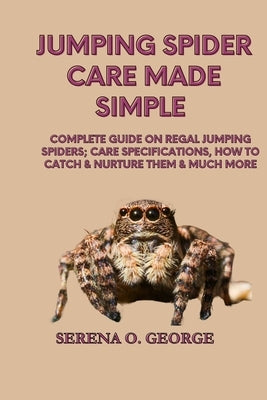 Jumping Spider Care Made Simple: Complete Guide on Regal Jumping Spiders; Care Specifications, How to Catch & Nurture Them & much More by O. George, Serena