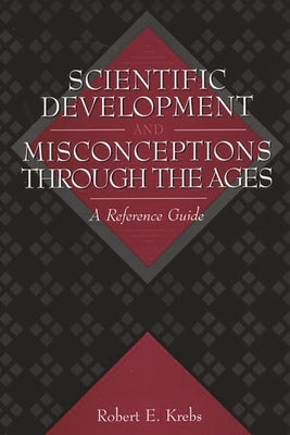 Scientific Development and Misconceptions Through the Ages: A Reference Guide by Krebs, Robert E.
