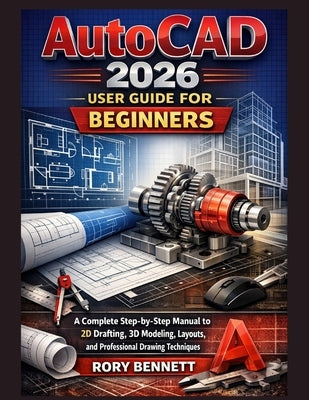AutoCAD 2026 User Guide for Beginners: A Complete Step-by-Step Manual to 2D Drafting, 3D Modeling, Layouts, and Professional Drawing Techniques by Bennett, Rory
