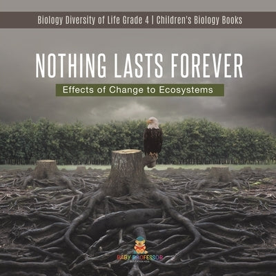Nothing Lasts Forever: Effects of Change to Ecosystems Biology Diversity of Life Grade 4 Children's Biology Books by Baby Professor
