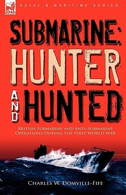 Submarine: Hunter & Hunted-British Submarine and Anti-Submarine Operations During the First World War by Domville-Fife, Charles W.