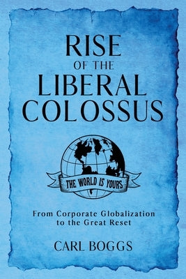 Rise of the Liberal Colossus: From Corporate Globalization to the Great Reset by Boggs, Carl