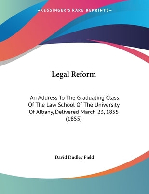 Legal Reform: An Address To The Graduating Class Of The Law School Of The University Of Albany, Delivered March 23, 1855 (1855) by Field, David Dudley