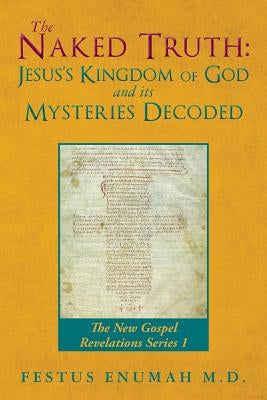 The Naked Truth: Jesus's Kingdom of God and its Mysteries Decoded: The New Gospel Revelations Series 1 by Enumah M. D., Festus