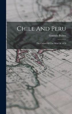 Chile And Peru: The Causes Of The War Of 1879 by Bulnes, Gonzalo