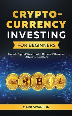Cryptocurrency Investing for Beginners: Unlock Digital Wealth with Bitcoin, Ethereum, Altcoins, and Defi by Swanson, Mark