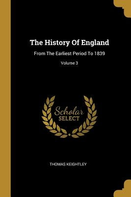 The History Of England: From The Earliest Period To 1839; Volume 3 by Keightley, Thomas