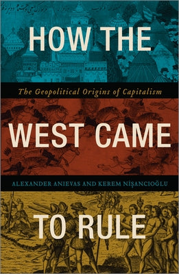 How the West Came to Rule: The Geopolitical Origins of Capitalism by Anievas, Alex