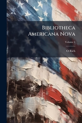 Bibliotheca Americana Nova: A Catalogue of Books in Various Languages, Relating to America, Printed Since the Year 1700, Including Voyages to the Paci by Rich, O. 1777-1850