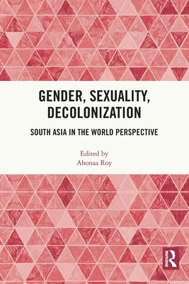 Gender, Sexuality, Decolonization: South Asia in the World Perspective by Roy, Ahonaa