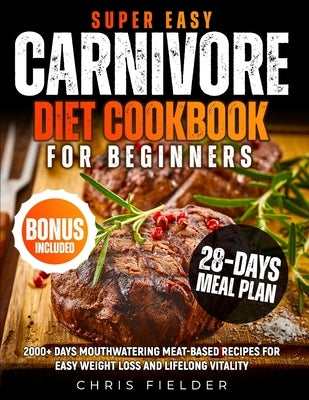 Super Easy Carnivore Diet Cookbook for Beginners: 2000+ Days Mouthwatering Meat-Based Recipes for Easy Weight Loss and Lifelong Vitality 28-Day Carniv by Fielder, Chris