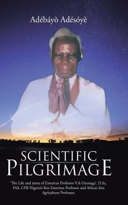 Scientific Pilgrimage: 'The Life and times of Emeritus Professor V.A Oyenuga'. D.Sc, FAS, CFR Nigeria's first Emeritus Professor and Africa's by Ádésóyè, Ádébáyò