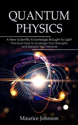 Quantum Physics: A New Scientific Knowledge Brought to Light (The Secrets of New Scientific Knowledge Made Uncomplicated and Practical) by Johnson, Maurice