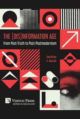 The (Dis)Information Age: From Post-Truth to Post-Postmodernism by Austad, Jonathan A.