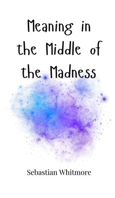 Meaning in the Middle of the Madness by Whitmore, Sebastian