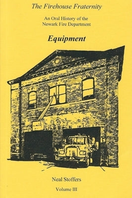 The Firehouse Fraternity: An Oral History of the Newark Fire Department Volume III Equipment by Stoffers, Neal