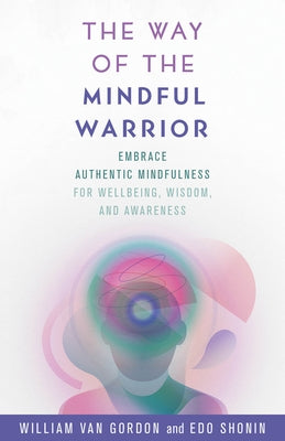 The Way of the Mindful Warrior: Embrace Authentic Mindfulness for Wellbeing, Wisdom, and Awareness by Van Gordon, William