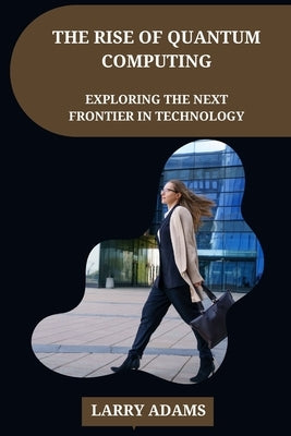 The Rise of Quantum Computing: Exploring the Next Frontier in Technology by Adams, Larry