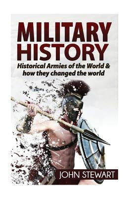 Military History: Historical Armies of the World & How they Changed the World by Stewart, John