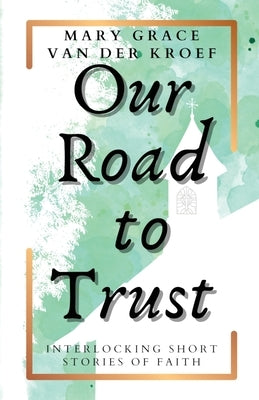 Our Road to Trust: Interlocking Short Stories of Faith by Van Der Kroef, Mary Grace