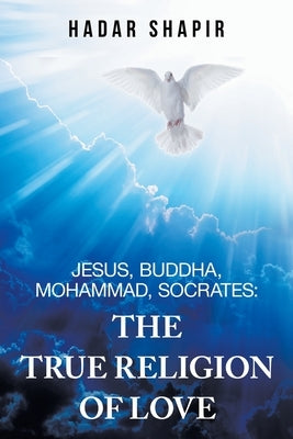 Jesus, Buddha, Mohammad, Socrates: the True Religion of Love by Shapir, Hadar