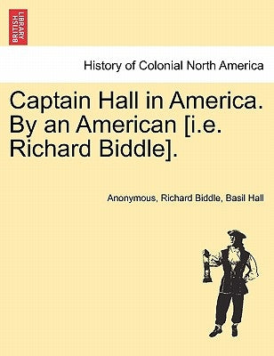 Captain Hall in America. by an American [I.E. Richard Biddle]. by Anonymous