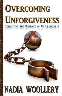 Overcoming Unforgiveness: destroying the bondage of unforgiveness by Woollery, Nadia