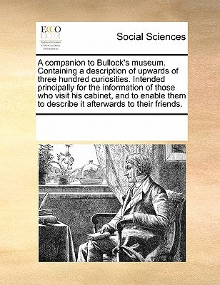 A Companion to Bullock's Museum. Containing a Description of Upwards of Three Hundred Curiosities. Intended Principally for the Information of Those W by Multiple Contributors