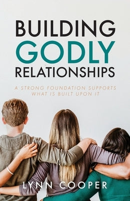 Building Godly Relationships: A Strong Foundation Supports What Is Built Upon It by Cooper, Lynn