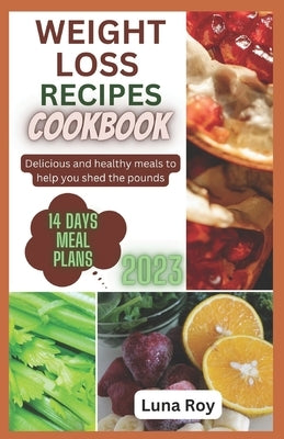 Weight Loss Recipes Cookbook: Delicious and Healthy Meals to Help You Shed the Pounds by Roy, Luna