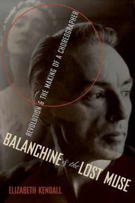 Balanchine & the Lost Muse: Revolution & the Making of a Choreographer by Kendall, Elizabeth
