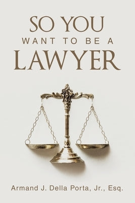 So You Want To Be A Lawyer by Della Porta Esq, Armand J., Jr.
