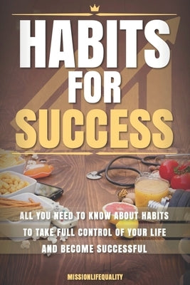 Habits For Success: All you need to know about habits to take full control of your life and become successful by Mission Life Quality