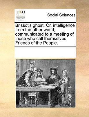 Brissot's Ghost! Or, Intelligence from the Other World; Communicated to a Meeting of Those Who Call Themselves Friends of the People. by Multiple Contributors