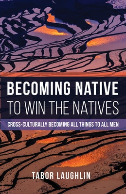 Becoming Native to Win the Natives: Cross-Culturally Becoming All Things to All Men by Laughlin, Tabor