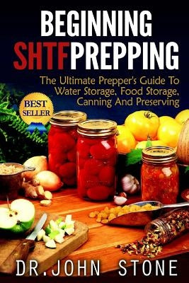 Beginning SHTF Prepping: The Ultimate Prepper's Guide To Water Storage, Food Storage, Canning And Food Preservation by Stone, John