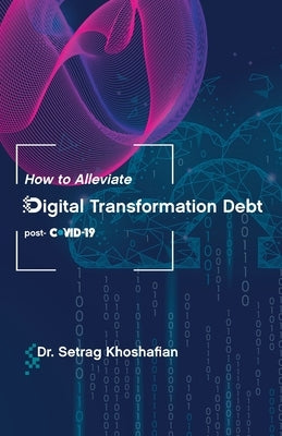 How to Alleviate Digital Transformation Debt: post-COVID-19 by Khoshafian, Setrag