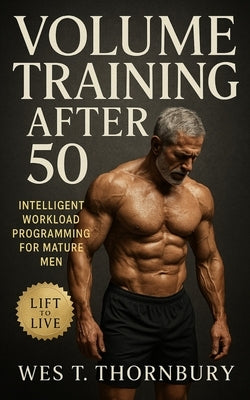 Volume Training After 50: Intelligent Workload Programming for Mature Men: Build Sustainable Strength, Recovery, and Longevity Through Intelligent Pro by Thornbury, Wes T.